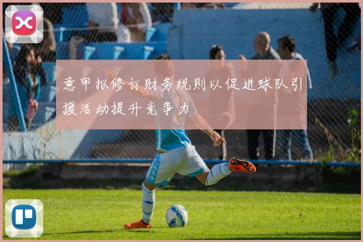 意甲拟修订财务规则以促进球队引援活动提升竞争力
