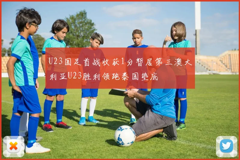 U23国足首战收获1分暂居第三澳大利亚U23胜利领跑泰国垫底