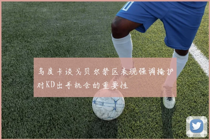 乌度卡谈戈贝尔禁区表现强调掩护对KD出手机会的重要性