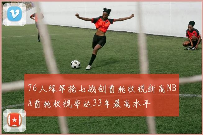76人绿军抢七战创首轮收视新高NBA首轮收视率达33年最高水平