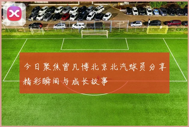 今日聚焦曾凡博北京北汽球员分享精彩瞬间与成长故事