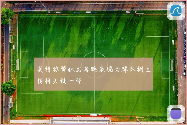 奥特称赞狄龙每晚表现为球队树立榜样关键一环