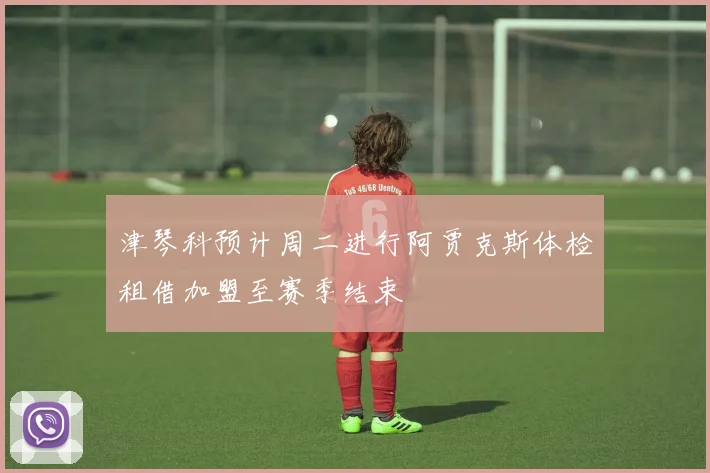 津琴科预计周二进行阿贾克斯体检租借加盟至赛季结束